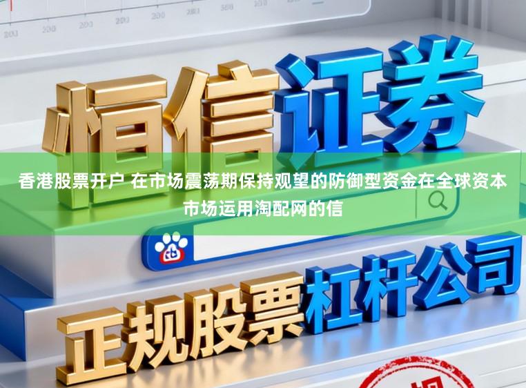香港股票开户 在市场震荡期保持观望的防御型资金在全球资本市场运用淘配网的信