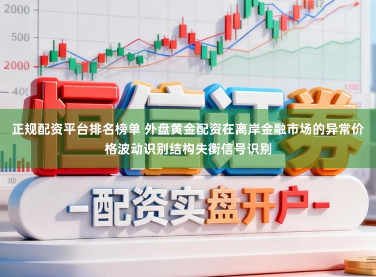 正规配资平台排名榜单 外盘黄金配资在离岸金融市场的异常价格波动识别结构失衡信号识别