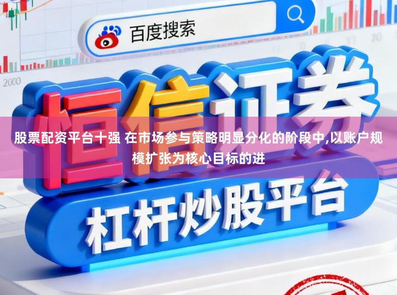 股票配资平台十强 在市场参与策略明显分化的阶段中，以账户规模扩张为核心目标的进