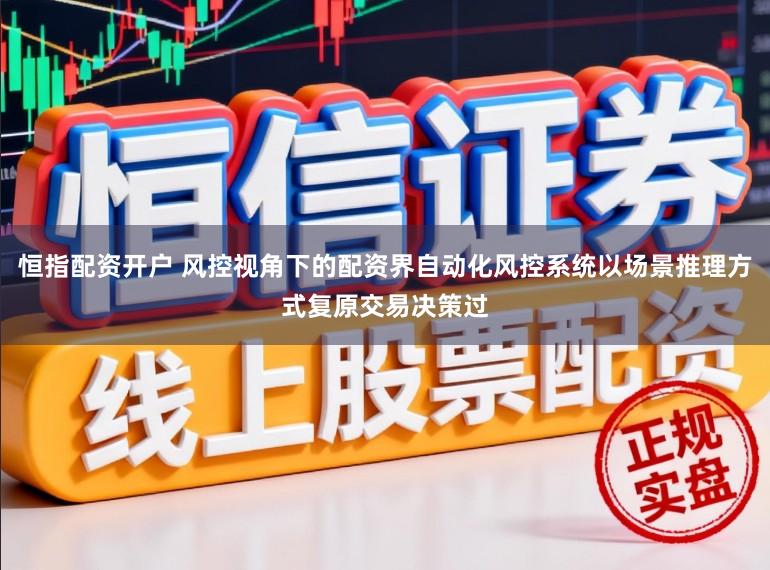 恒指配资开户 风控视角下的配资界自动化风控系统以场景推理方式复原交易决策过