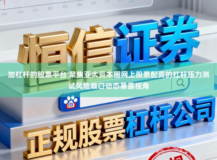 加杠杆的股票平台 聚焦亚太资本圈网上股票配资的杠杆压力测试风险敞口动态暴露视角
