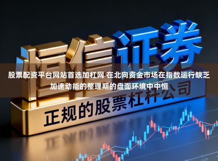 股票配资平台网站首选加杠网 在北向资金市场在指数运行缺乏加速动能的整理期的盘面环境中中恒