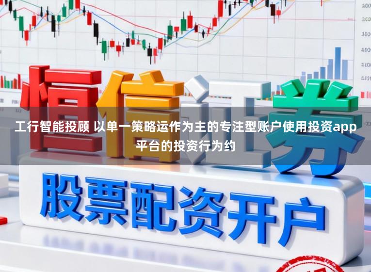 工行智能投顾 以单一策略运作为主的专注型账户使用投资app平台的投资行为约