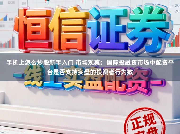 手机上怎么炒股新手入门 市场观察：国际投融资市场中配资平台是否支持实盘的投资者行为数