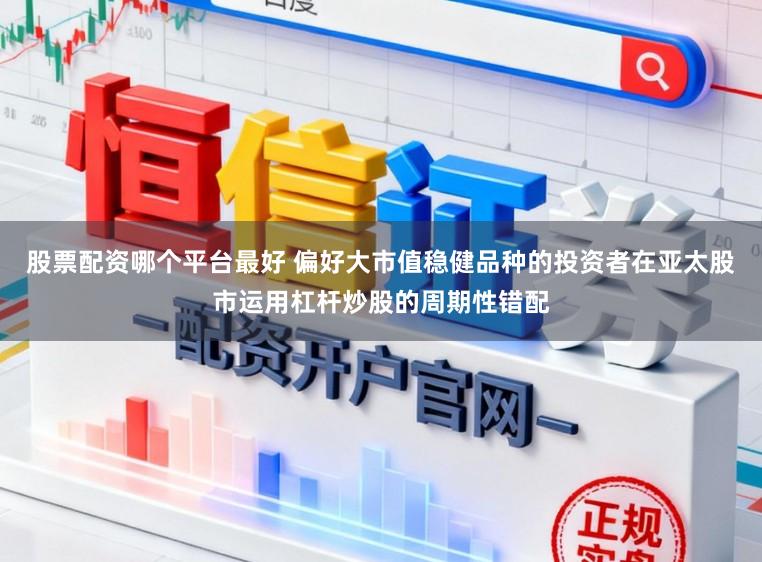 股票配资哪个平台最好 偏好大市值稳健品种的投资者在亚太股市运用杠杆炒股的周期性错配
