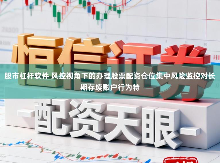 股市杠杆软件 风控视角下的办理股票配资仓位集中风险监控对长期存续账户行为特