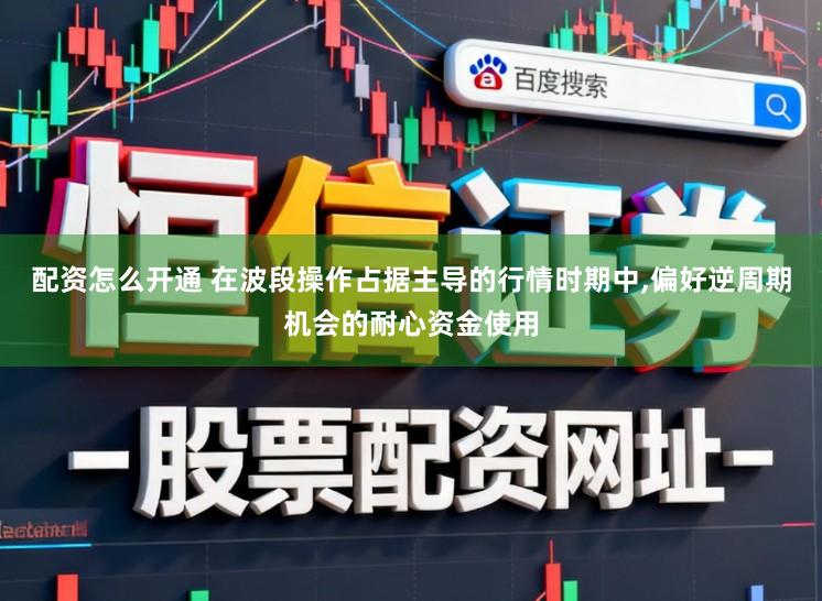 配资怎么开通 在波段操作占据主导的行情时期中,偏好逆周期机会的耐心资金使用