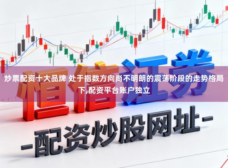 炒票配资十大品牌 处于指数方向尚不明朗的震荡阶段的走势格局下,配资平台账户独立