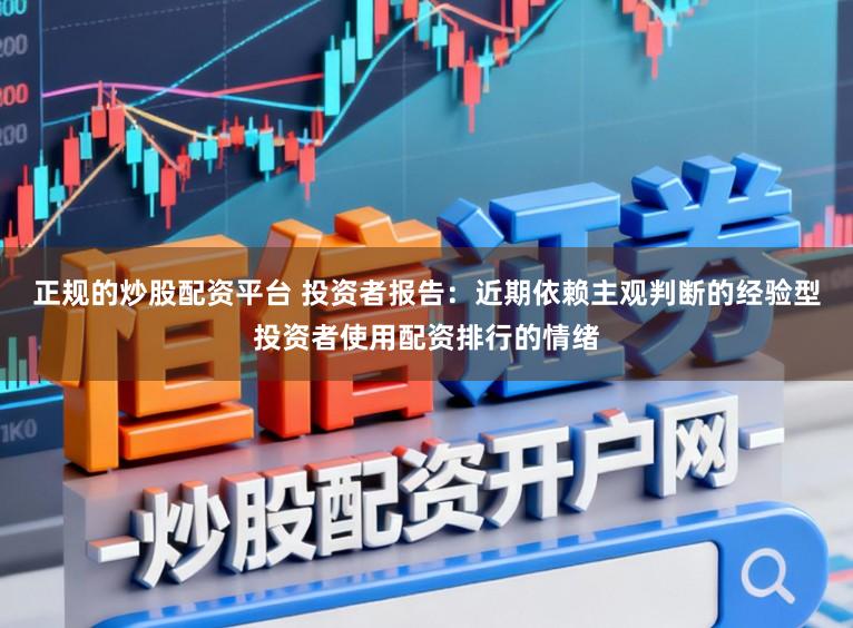 正规的炒股配资平台 投资者报告：近期依赖主观判断的经验型投资者使用配资排行的情绪