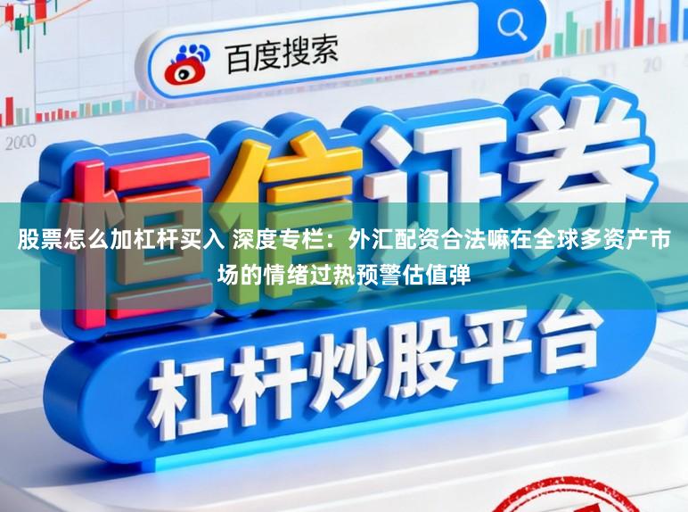股票怎么加杠杆买入 深度专栏：外汇配资合法嘛在全球多资产市场的情绪过热预警估值弹