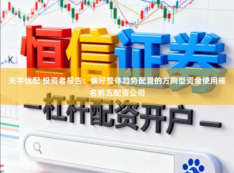 天宇优配 投资者报告：偏好整体趋势配置的方向型资金使用排名前五配资公司