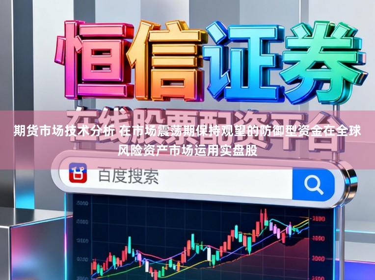 期货市场技术分析 在市场震荡期保持观望的防御型资金在全球风险资产市场运用实盘股