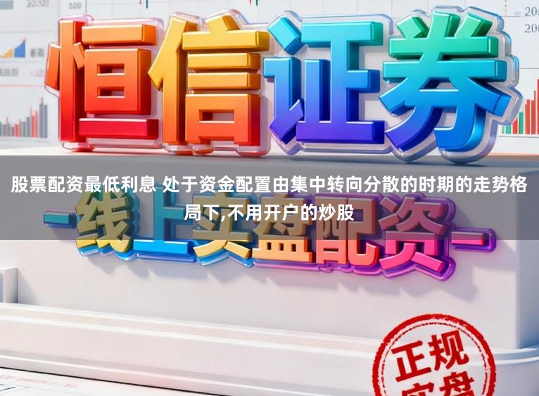 股票配资最低利息 处于资金配置由集中转向分散的时期的走势格局下，不用开户的炒股