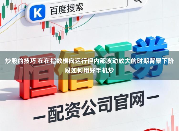 炒股的技巧 在在指数横向运行但内部波动放大的时期背景下阶段如何用好手机炒