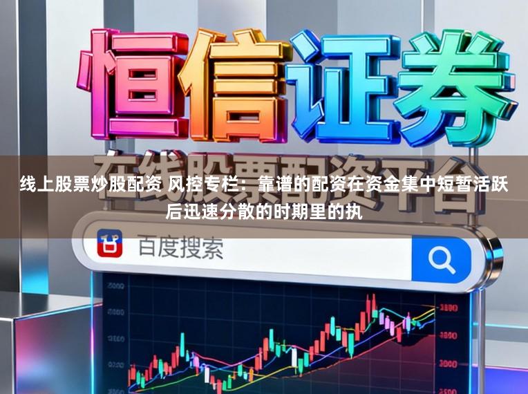 线上股票炒股配资 风控专栏：靠谱的配资在资金集中短暂活跃后迅速分散的时期里的执