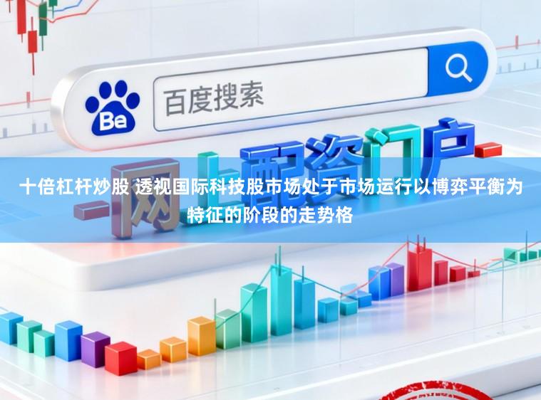 十倍杠杆炒股 透视国际科技股市场处于市场运行以博弈平衡为特征的阶段的走势格