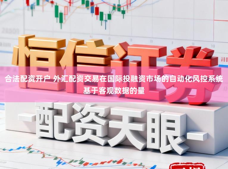合法配资开户 外汇配资交易在国际投融资市场的自动化风控系统基于客观数据的量