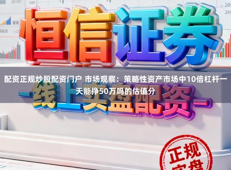 配资正规炒股配资门户 市场观察：策略性资产市场中10倍杠杆一天能挣50万吗的估值分