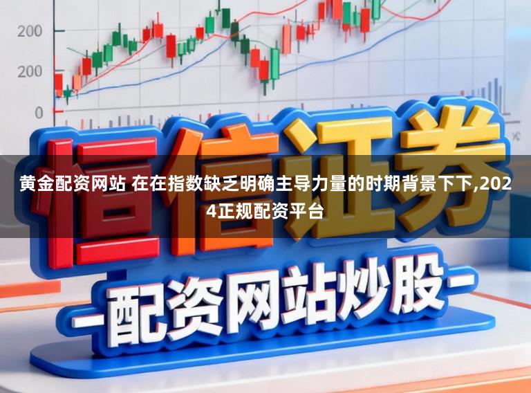 黄金配资网站 在在指数缺乏明确主导力量的时期背景下下，2024正规配资平台