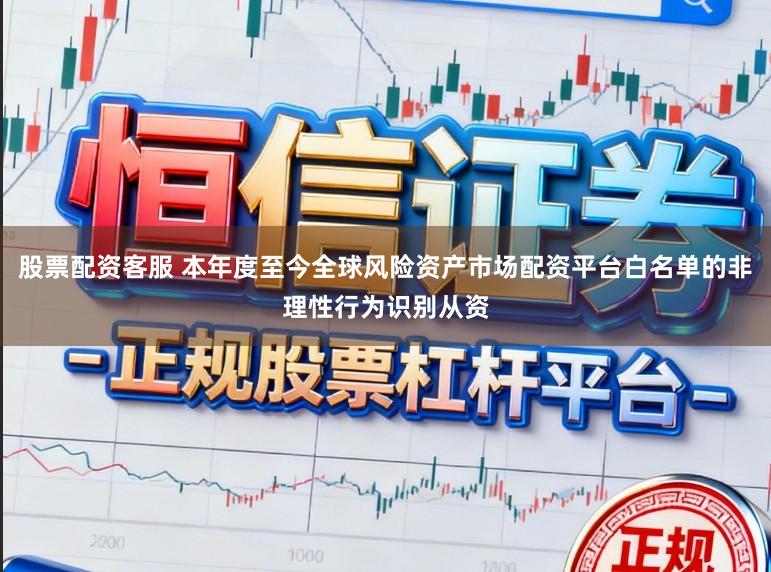 股票配资客服 本年度至今全球风险资产市场配资平台白名单的非理性行为识别从资