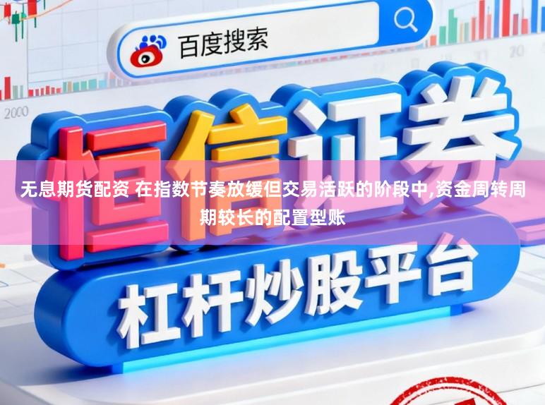 无息期货配资 在指数节奏放缓但交易活跃的阶段中，资金周转周期较长的配置型账