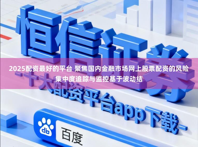 2025配资最好的平台 聚焦国内金融市场网上股票配资的风险集中度追踪与监控基于波动结