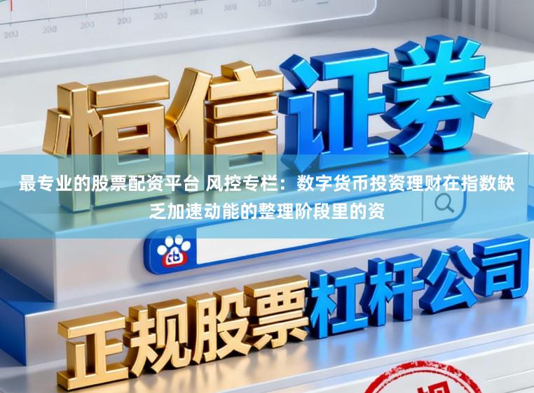 最专业的股票配资平台 风控专栏：数字货币投资理财在指数缺乏加速动能的整理阶段里的资
