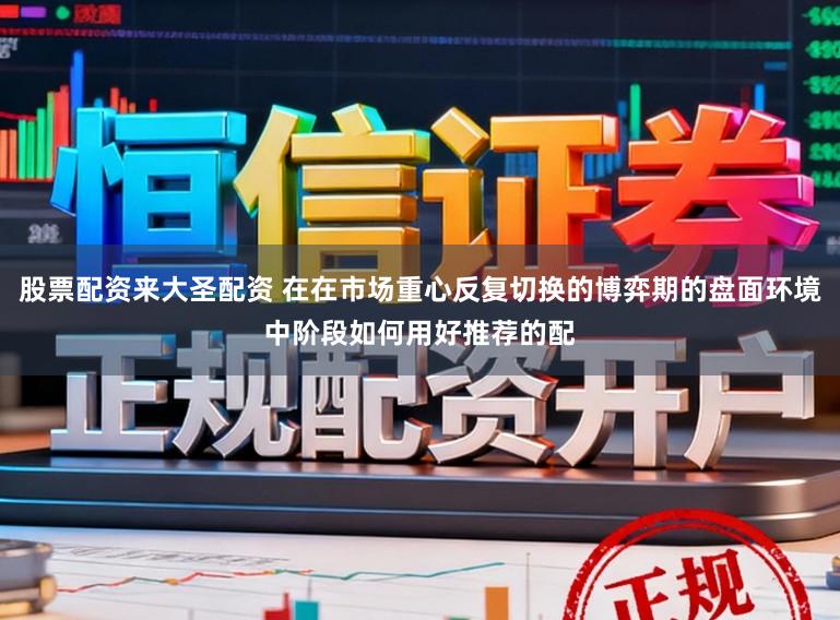 股票配资来大圣配资 在在市场重心反复切换的博弈期的盘面环境中阶段如何用好推荐的配
