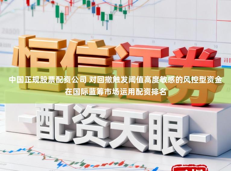 中国正规股票配资公司 对回撤触发阈值高度敏感的风控型资金在国际蓝筹市场运用配资排名