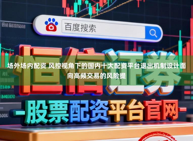 场外场内配资 风控视角下的国内十大配资平台退出机制设计面向高频交易的风险提