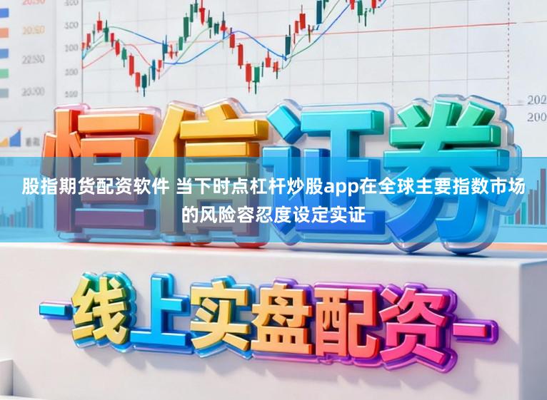 股指期货配资软件 当下时点杠杆炒股app在全球主要指数市场的风险容忍度设定实证