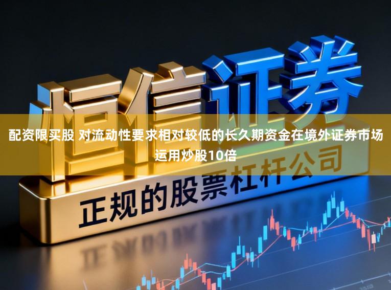 配资限买股 对流动性要求相对较低的长久期资金在境外证券市场运用炒股10倍