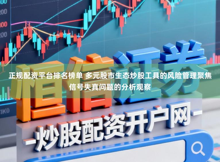 正规配资平台排名榜单 多元股市生态炒股工具的风险管理聚焦信号失真问题的分析观察
