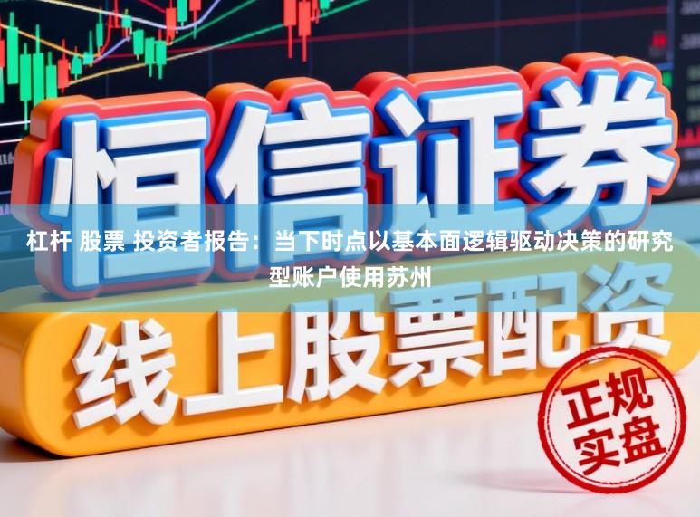 杠杆 股票 投资者报告：当下时点以基本面逻辑驱动决策的研究型账户使用苏州