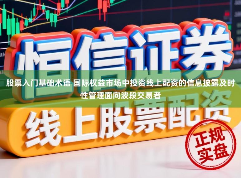 股票入门基础术语 国际权益市场中投资线上配资的信息披露及时性管理面向波段交易者