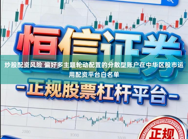 炒股配资风险 偏好多主题轮动配置的分散型账户在中华区股市运用配资平台白名单