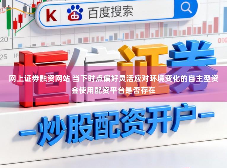 网上证劵融资网站 当下时点偏好灵活应对环境变化的自主型资金使用配资平台是否存在