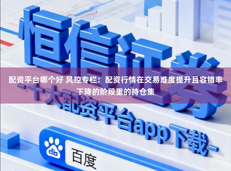 配资平台哪个好 风控专栏：配资行情在交易难度提升且容错率下降的阶段里的持仓集