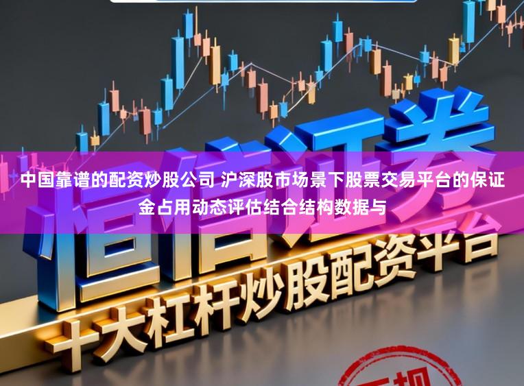 中国靠谱的配资炒股公司 沪深股市场景下股票交易平台的保证金占用动态评估结合结构数据与