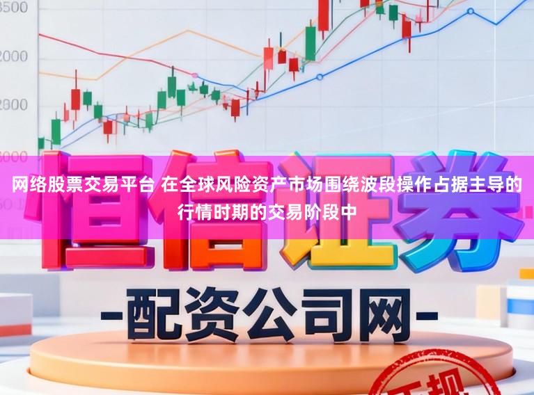 网络股票交易平台 在全球风险资产市场围绕波段操作占据主导的行情时期的交易阶段中