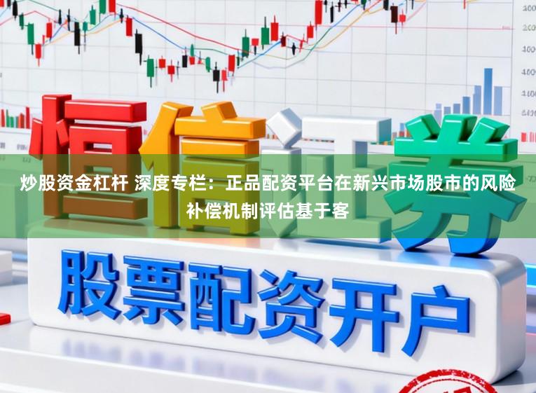 炒股资金杠杆 深度专栏：正品配资平台在新兴市场股市的风险补偿机制评估基于客