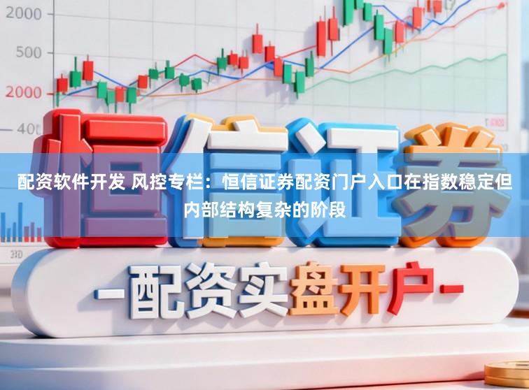 配资软件开发 风控专栏：恒信证券配资门户入口在指数稳定但内部结构复杂的阶段
