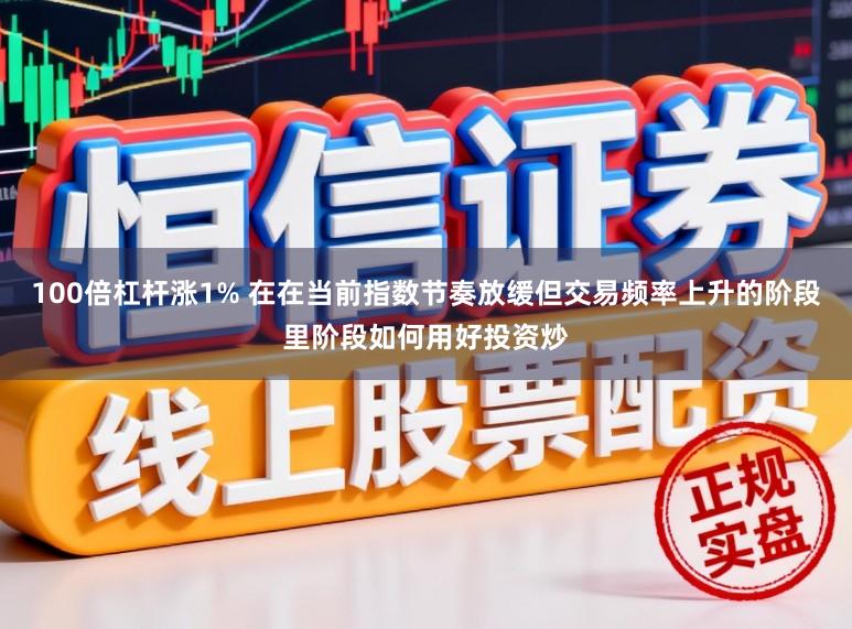 100倍杠杆涨1% 在在当前指数节奏放缓但交易频率上升的阶段里阶段如何用好投资炒