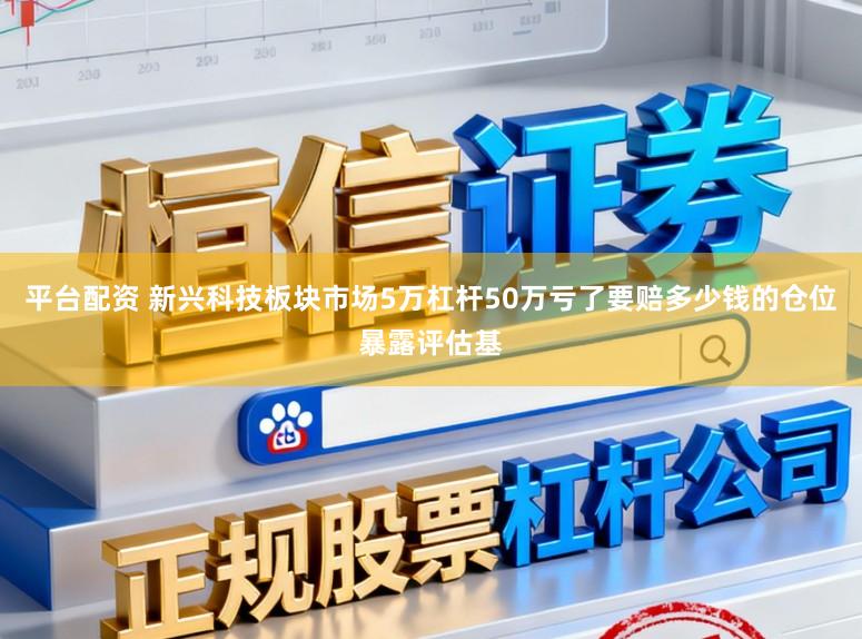 平台配资 新兴科技板块市场5万杠杆50万亏了要赔多少钱的仓位暴露评估基