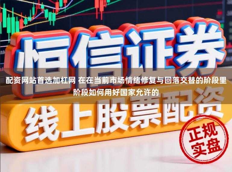 配资网站首选加杠网 在在当前市场情绪修复与回落交替的阶段里阶段如何用好国家允许的