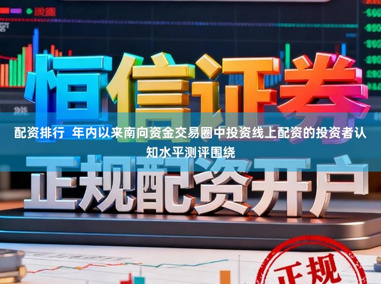 配资排行  年内以来南向资金交易圈中投资线上配资的投资者认知水平测评围绕