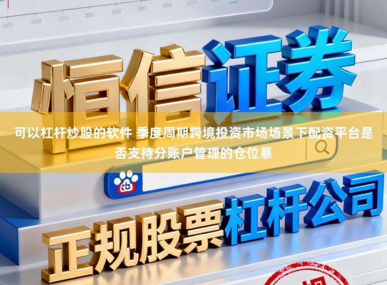 可以杠杆炒股的软件 季度周期跨境投资市场场景下配资平台是否支持分账户管理的仓位暴