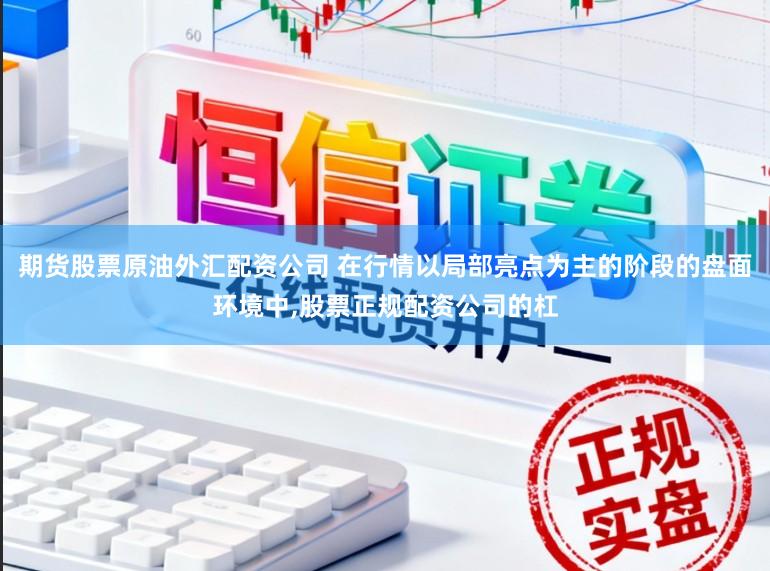 期货股票原油外汇配资公司 在行情以局部亮点为主的阶段的盘面环境中,股票正规配资公司的杠