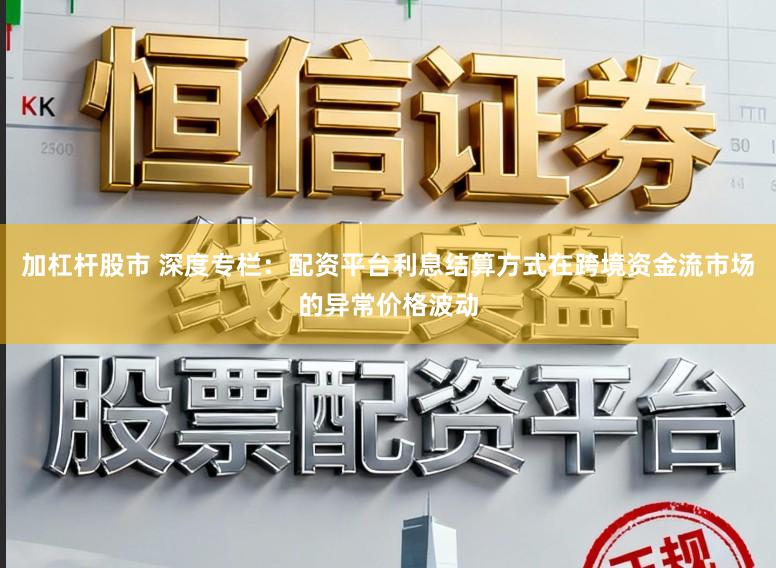 加杠杆股市 深度专栏：配资平台利息结算方式在跨境资金流市场的异常价格波动
