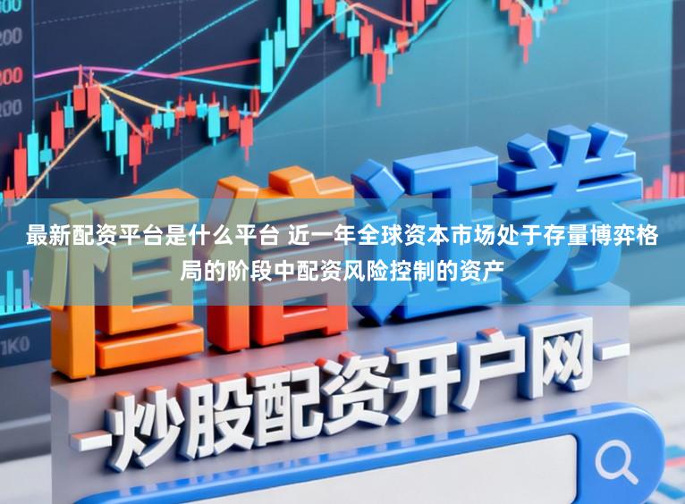 最新配资平台是什么平台 近一年全球资本市场处于存量博弈格局的阶段中配资风险控制的资产